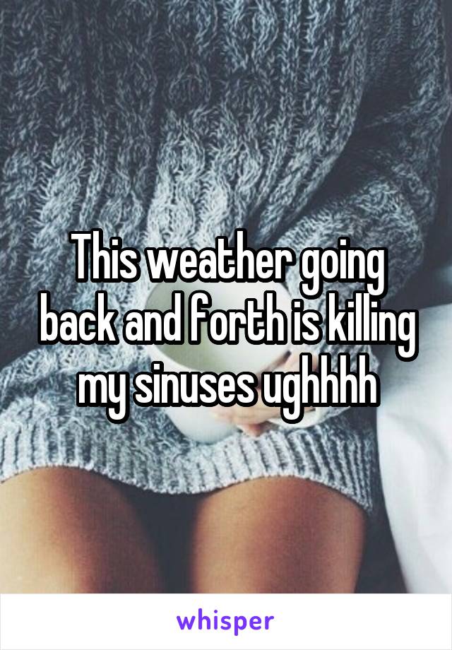 This weather going back and forth is killing my sinuses ughhhh