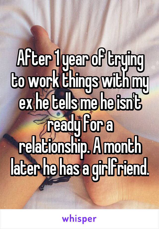 After 1 year of trying to work things with my ex he tells me he isn't ready for a relationship. A month later he has a girlfriend.