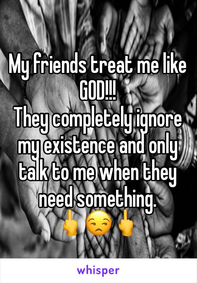 My friends treat me like GOD!!!
They completely ignore my existence and only talk to me when they need something.
🖕😒🖕