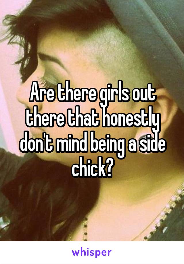 Are there girls out there that honestly don't mind being a side chick?