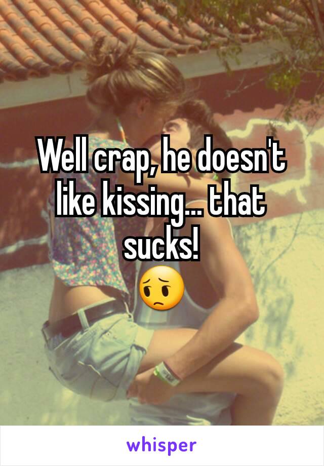 Well crap, he doesn't like kissing... that sucks!
😔