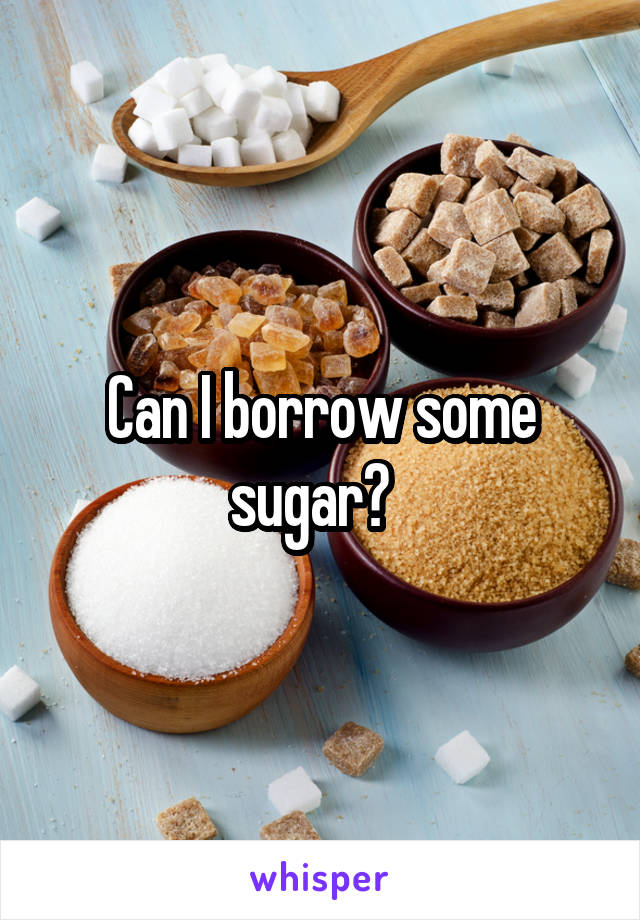 Can I borrow some sugar?  