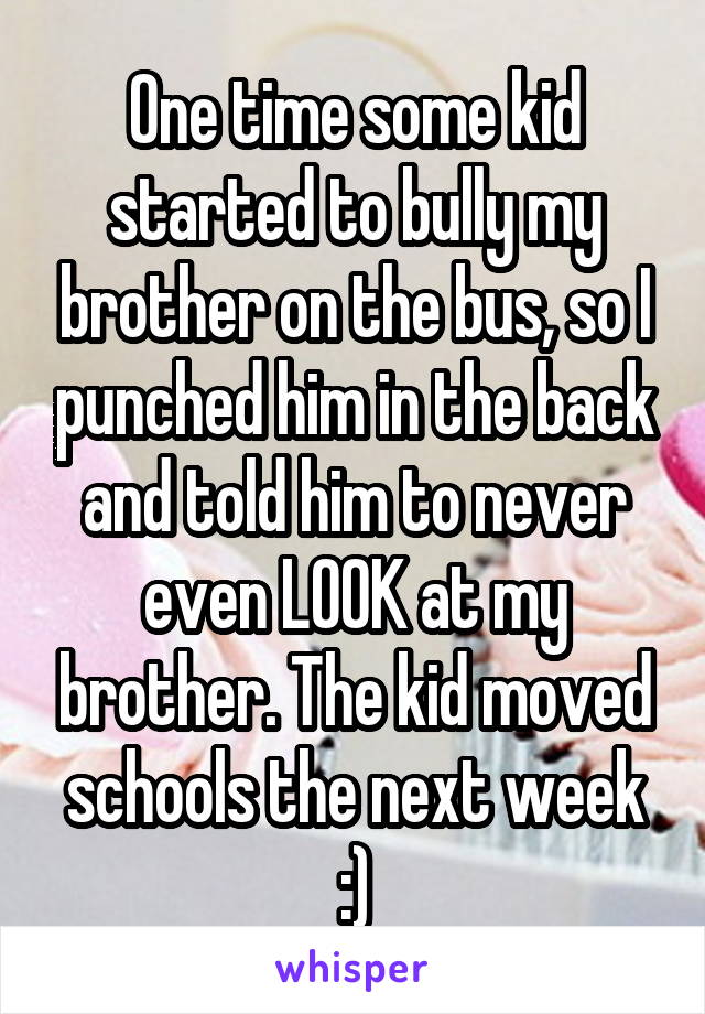 One time some kid started to bully my brother on the bus, so I punched him in the back and told him to never even LOOK at my brother. The kid moved schools the next week :)