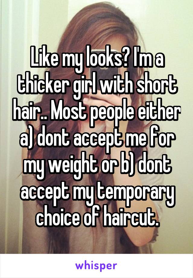 Like my looks? I'm a thicker girl with short hair.. Most people either a) dont accept me for my weight or b) dont accept my temporary choice of haircut.