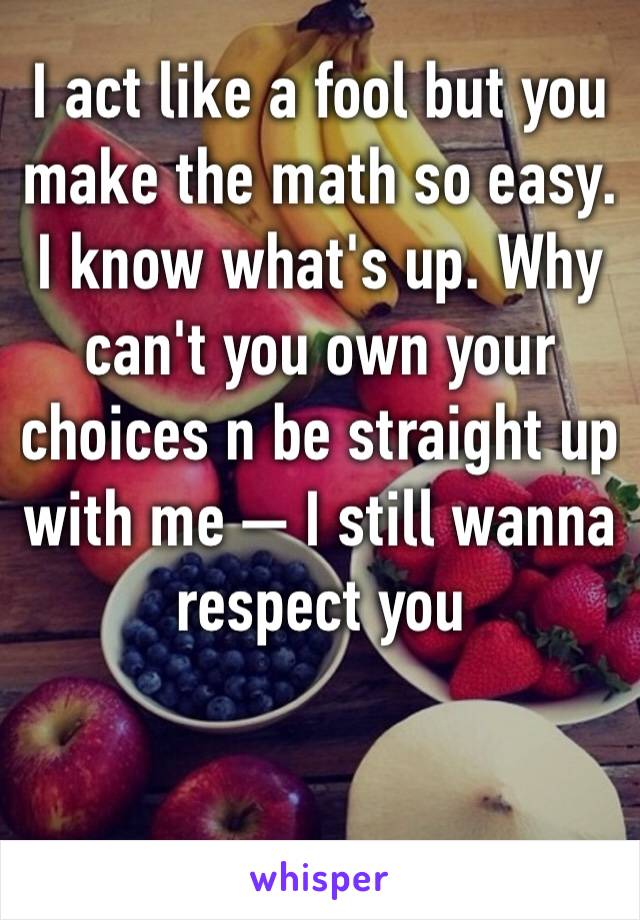 I act like a fool but you make the math so easy. I know what's up. Why can't you own your choices n be straight up with me — I still wanna respect you 


