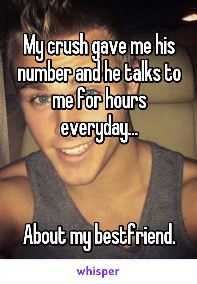 My crush gave me his number and he talks to me for hours everyday...



About my bestfriend.
