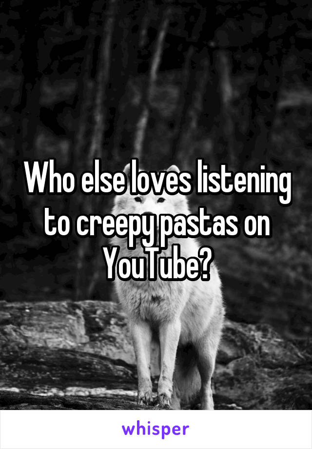 Who else loves listening to creepy pastas on YouTube?
