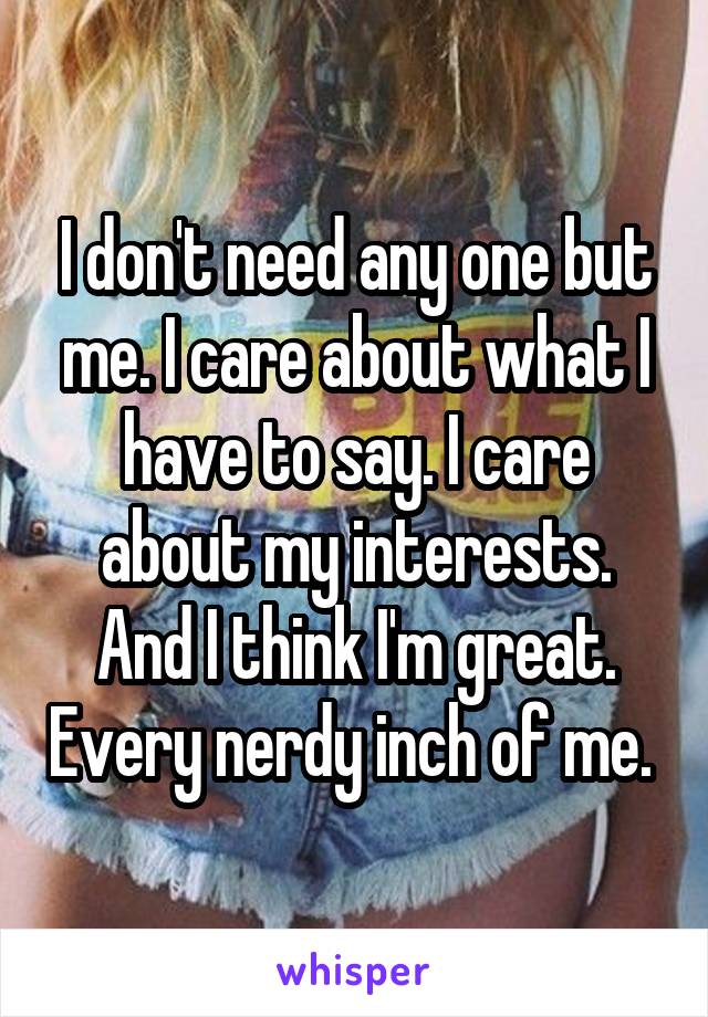 I don't need any one but me. I care about what I have to say. I care about my interests. And I think I'm great. Every nerdy inch of me. 