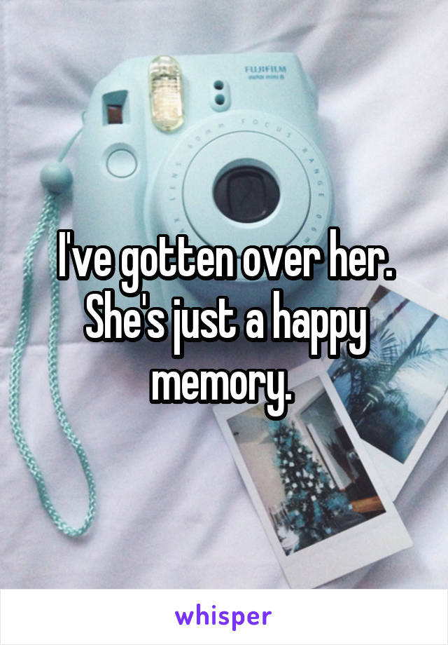I've gotten over her. She's just a happy memory. 