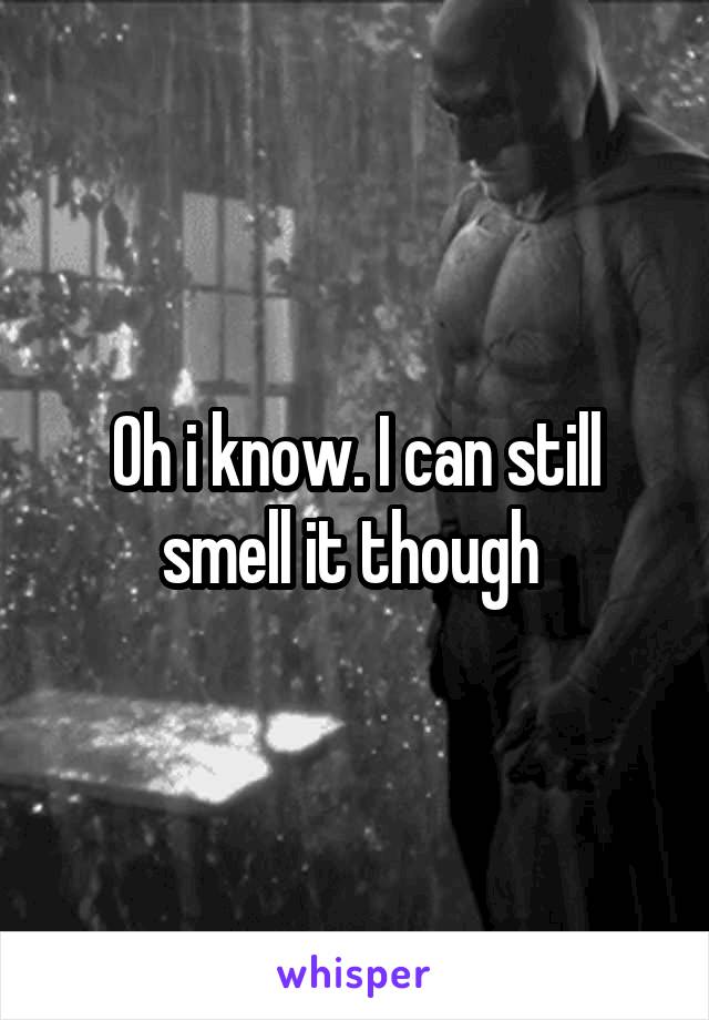 Oh i know. I can still smell it though 
