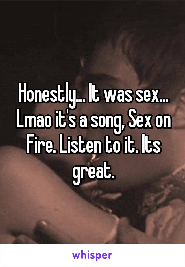 Honestly... It was sex... Lmao it's a song, Sex on Fire. Listen to it. Its great.