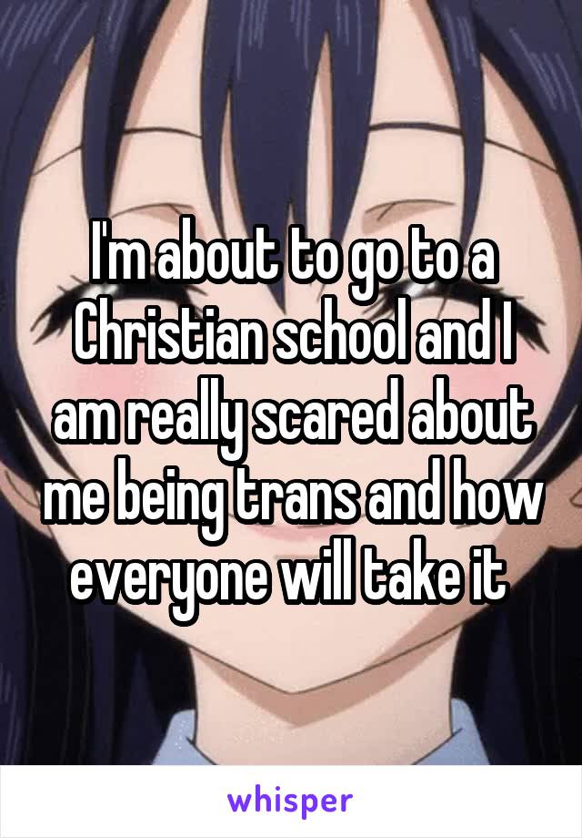 I'm about to go to a Christian school and I am really scared about me being trans and how everyone will take it 