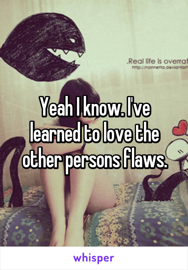 Yeah I know. I've learned to love the other persons flaws.