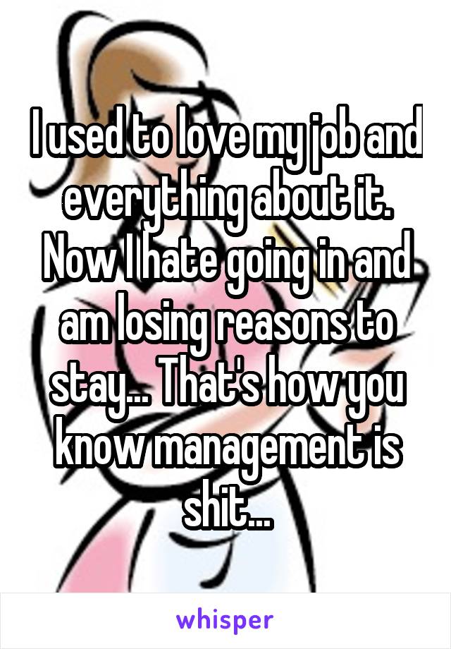I used to love my job and everything about it. Now I hate going in and am losing reasons to stay... That's how you know management is shit...