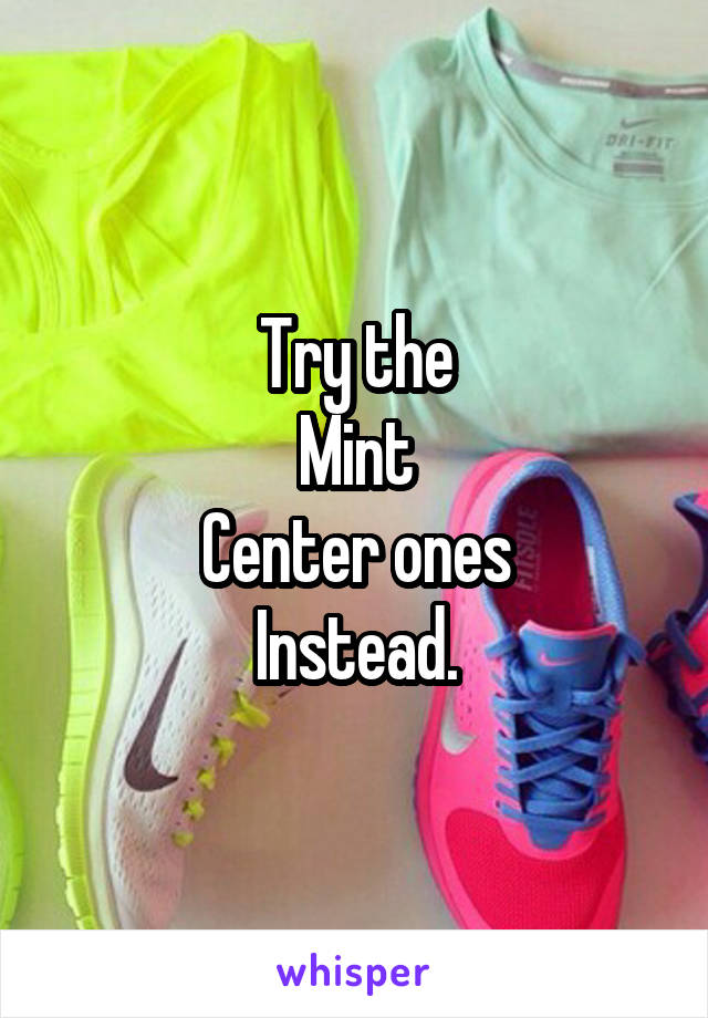 Try the
Mint
Center ones
Instead.