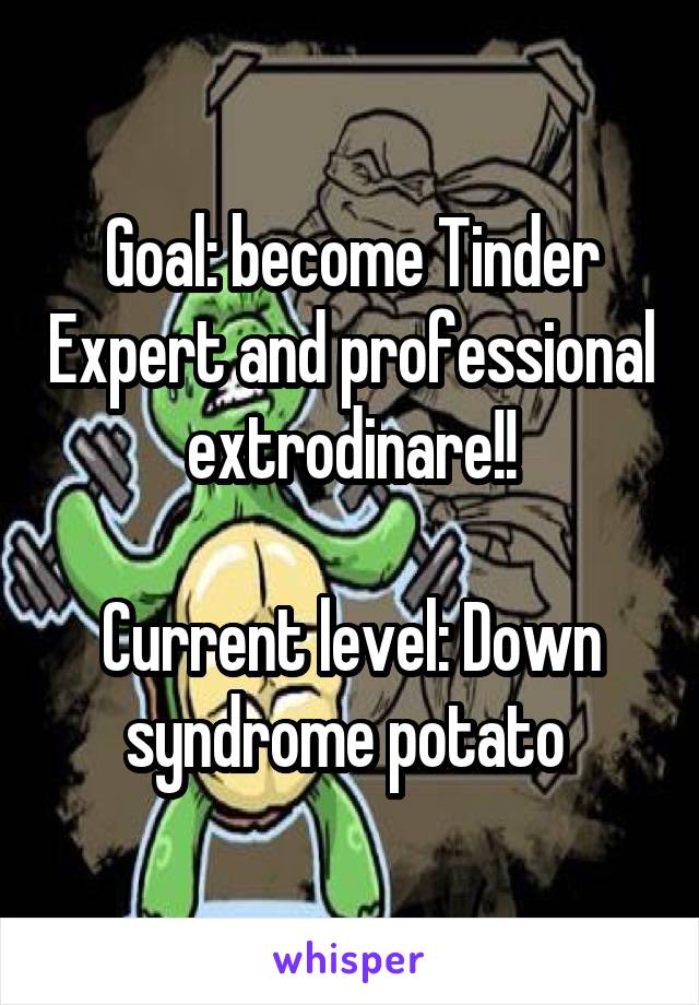 Goal: become Tinder Expert and professional extrodinare!!

Current level: Down syndrome potato 