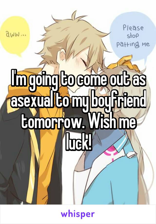I'm going to come out as asexual to my boyfriend tomorrow. Wish me luck!