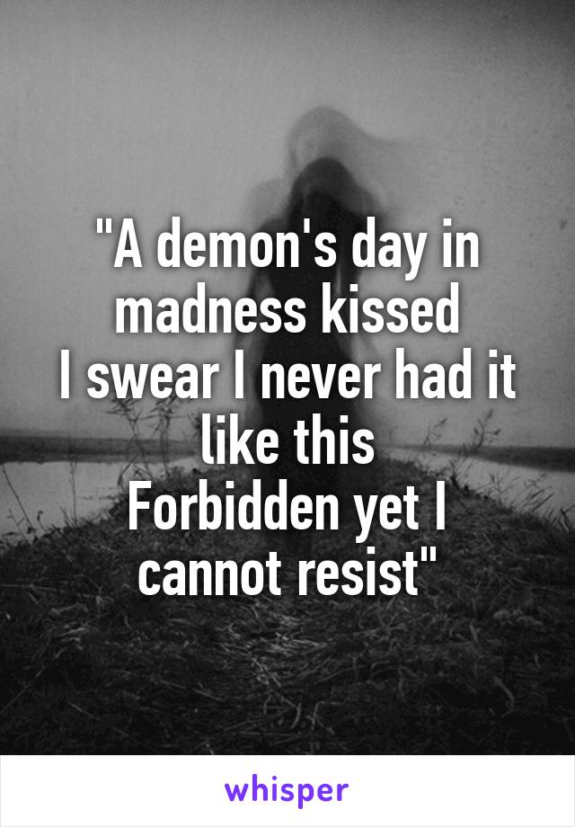 
"A demon's day in madness kissed
I swear I never had it like this
Forbidden yet I cannot resist"
