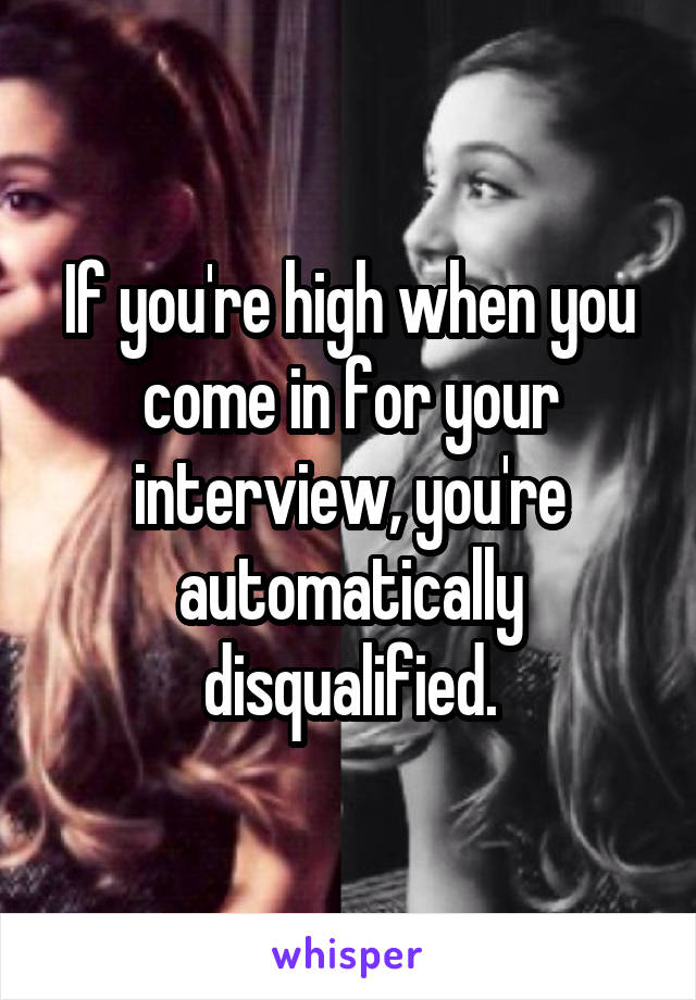 If you're high when you come in for your interview, you're automatically disqualified.