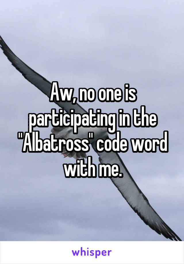 Aw, no one is participating in the "Albatross" code word with me.