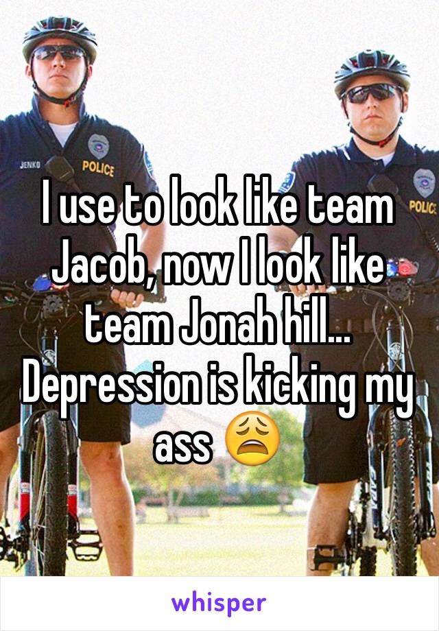 I use to look like team Jacob, now I look like team Jonah hill...
Depression is kicking my ass 😩