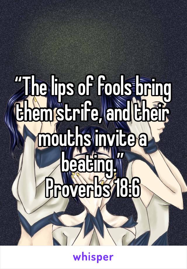 “The lips of fools bring them strife, and their mouths invite a beating.”
‭‭Proverbs‬ ‭18:6