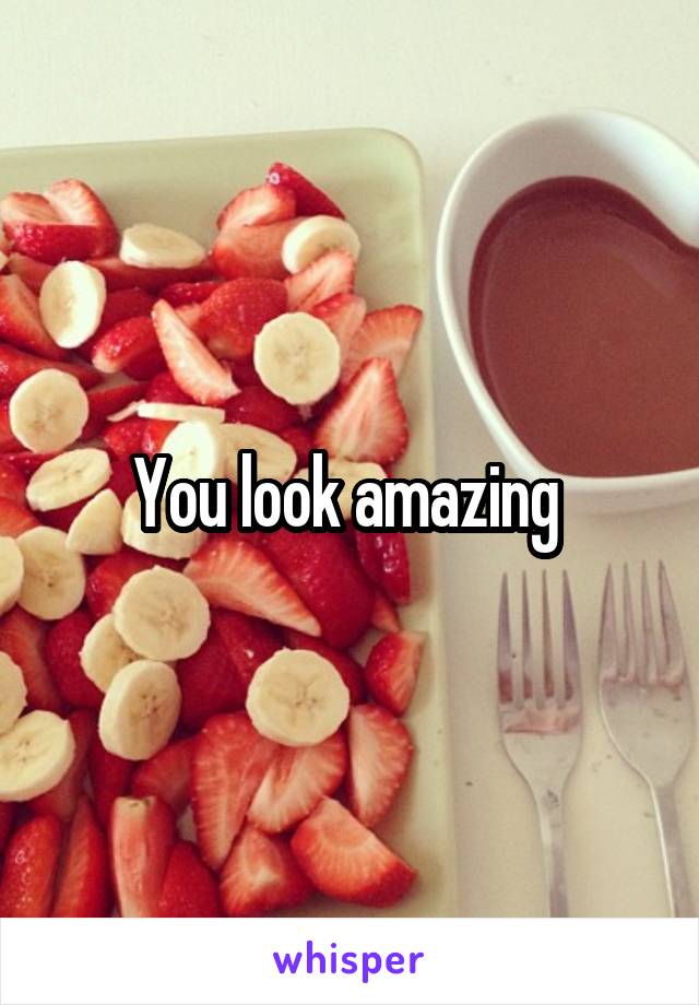 You look amazing 