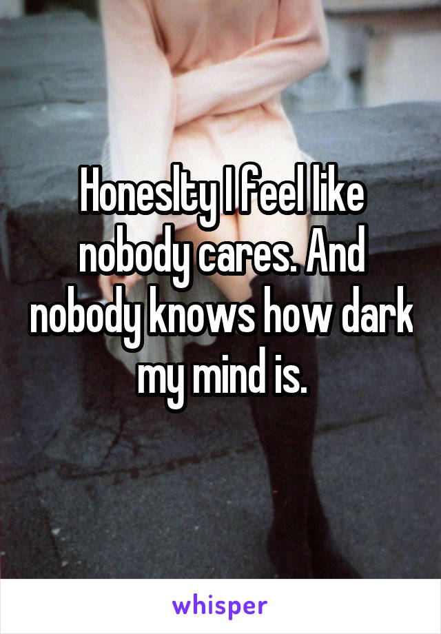 Honeslty I feel like nobody cares. And nobody knows how dark my mind is.
