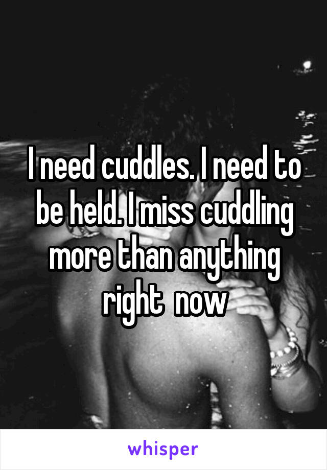 I need cuddles. I need to be held. I miss cuddling more than anything right  now