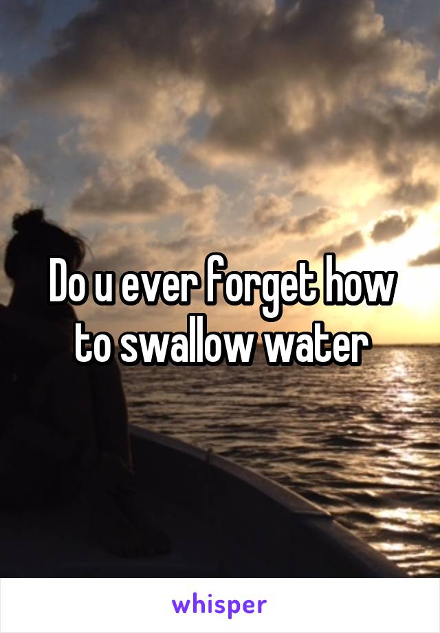 Do u ever forget how to swallow water