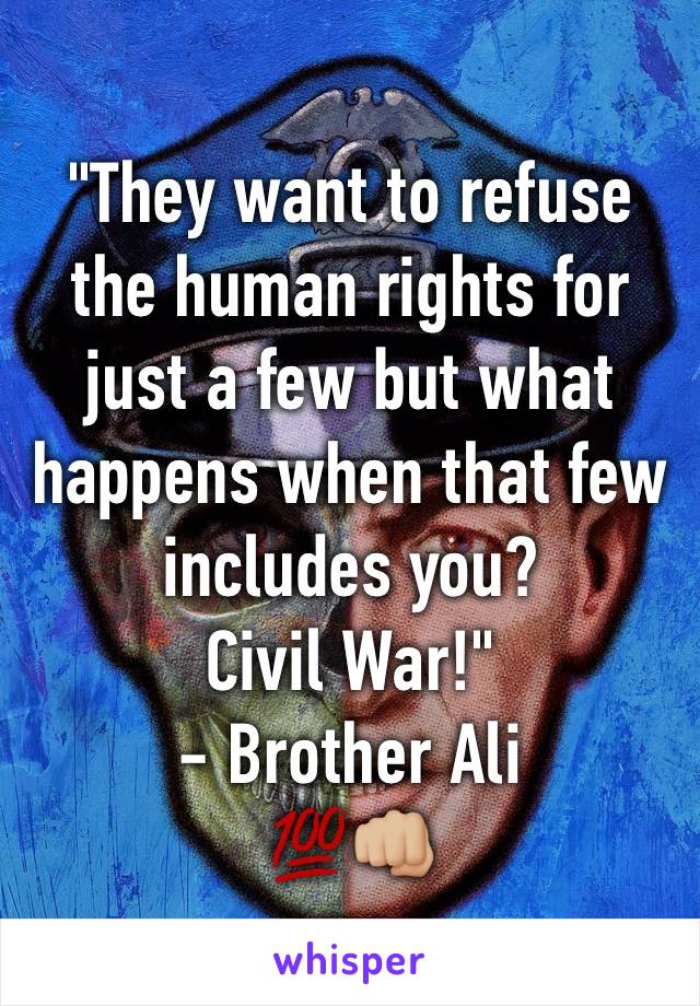 "They want to refuse the human rights for just a few but what happens when that few includes you? 
Civil War!"
- Brother Ali
💯👊🏼