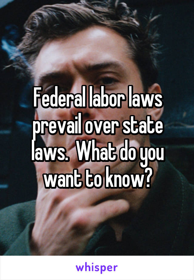 Federal labor laws prevail over state laws.  What do you want to know?