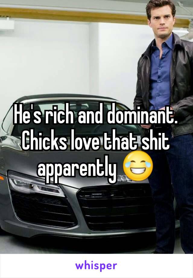 He's rich and dominant. Chicks love that shit apparently 😂