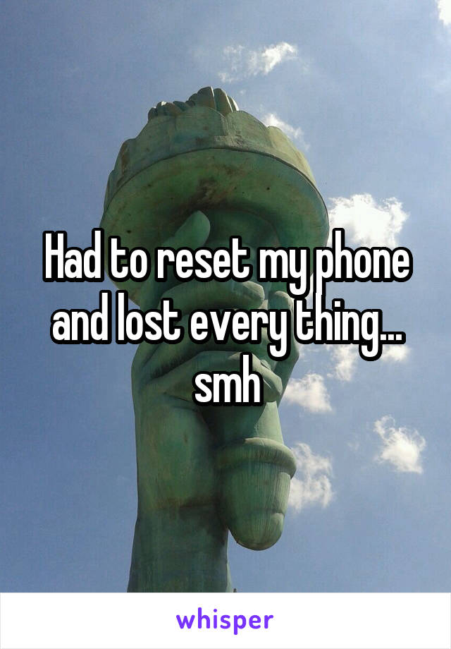 Had to reset my phone and lost every thing... smh