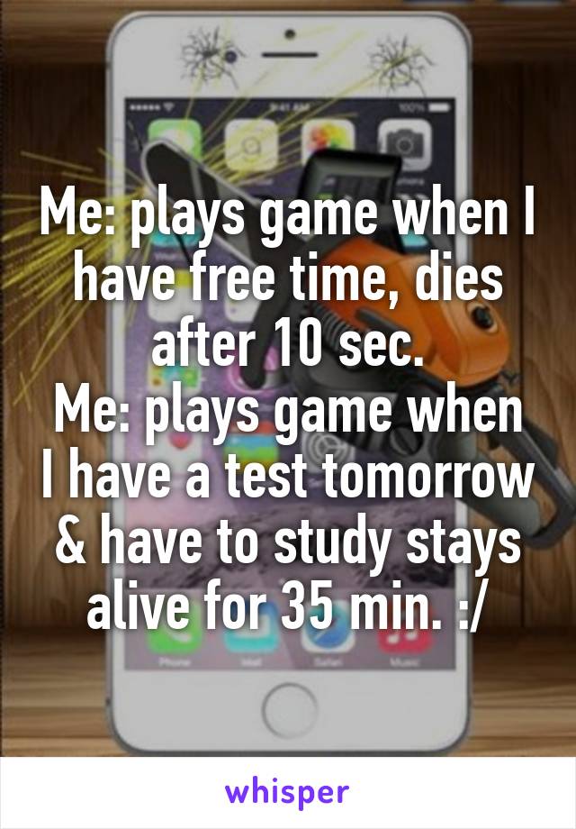 Me: plays game when I have free time, dies after 10 sec.
Me: plays game when I have a test tomorrow & have to study stays alive for 35 min. :/