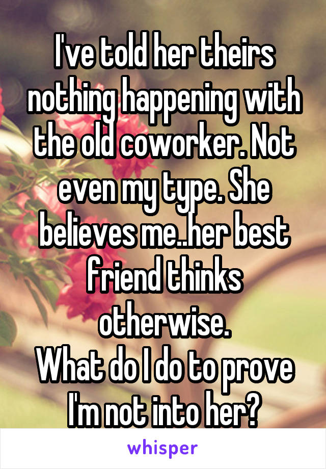 I've told her theirs nothing happening with the old coworker. Not even my type. She believes me..her best friend thinks otherwise.
What do I do to prove I'm not into her?