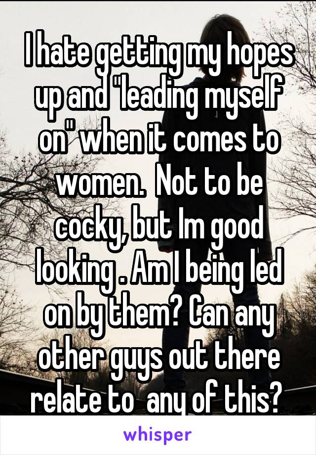 I hate getting my hopes up and "leading myself on" when it comes to women.  Not to be cocky, but Im good looking . Am I being led on by them? Can any other guys out there relate to  any of this? 