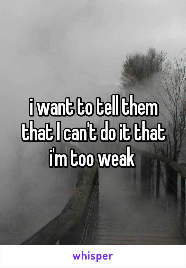 i want to tell them that I can't do it that i'm too weak 