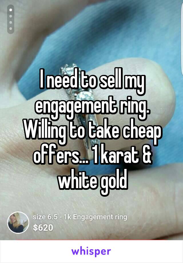 I need to sell my engagement ring. Willing to take cheap offers... 1 karat & white gold