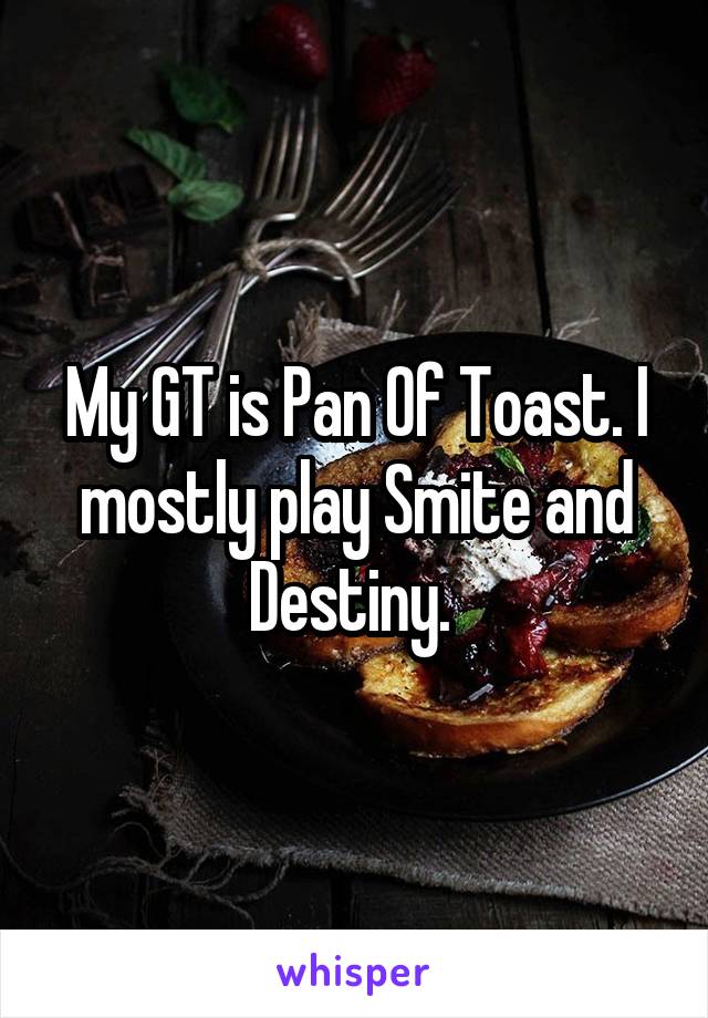My GT is Pan Of Toast. I mostly play Smite and Destiny. 