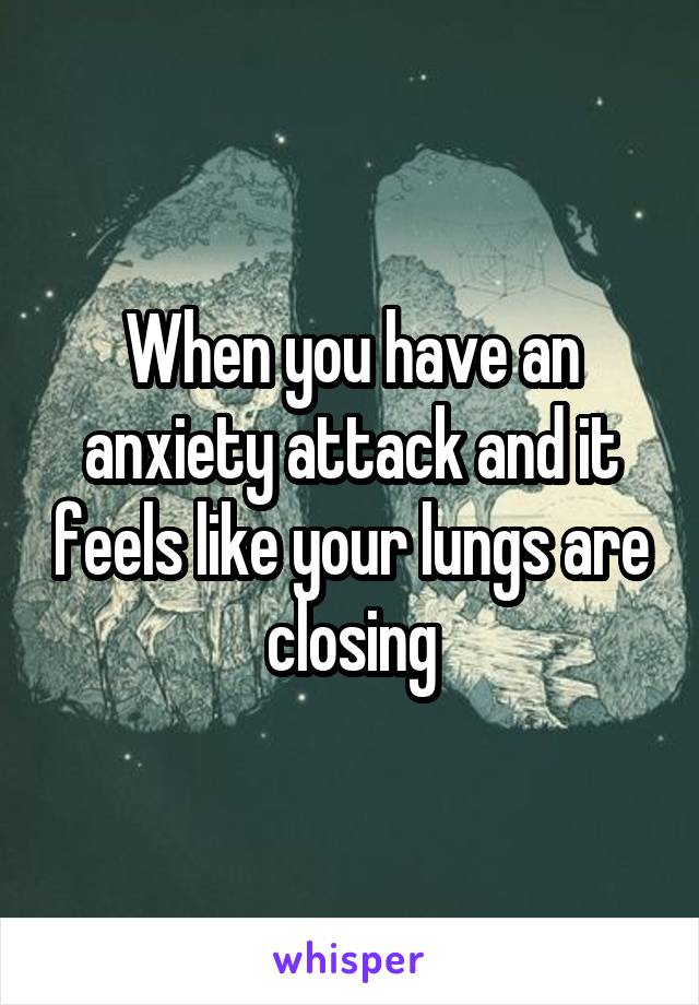 When you have an anxiety attack and it feels like your lungs are closing