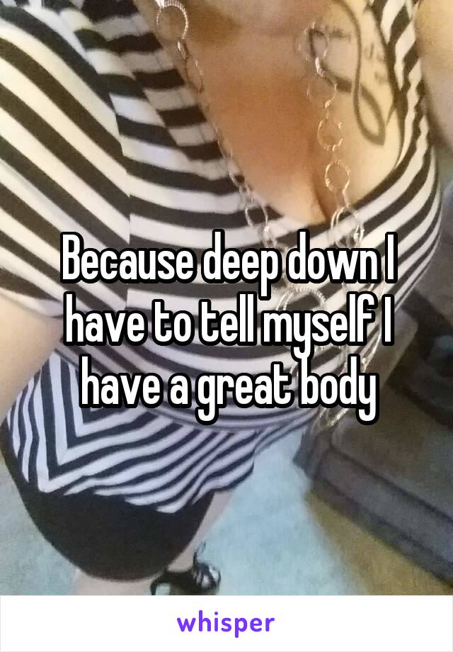 Because deep down I have to tell myself I have a great body