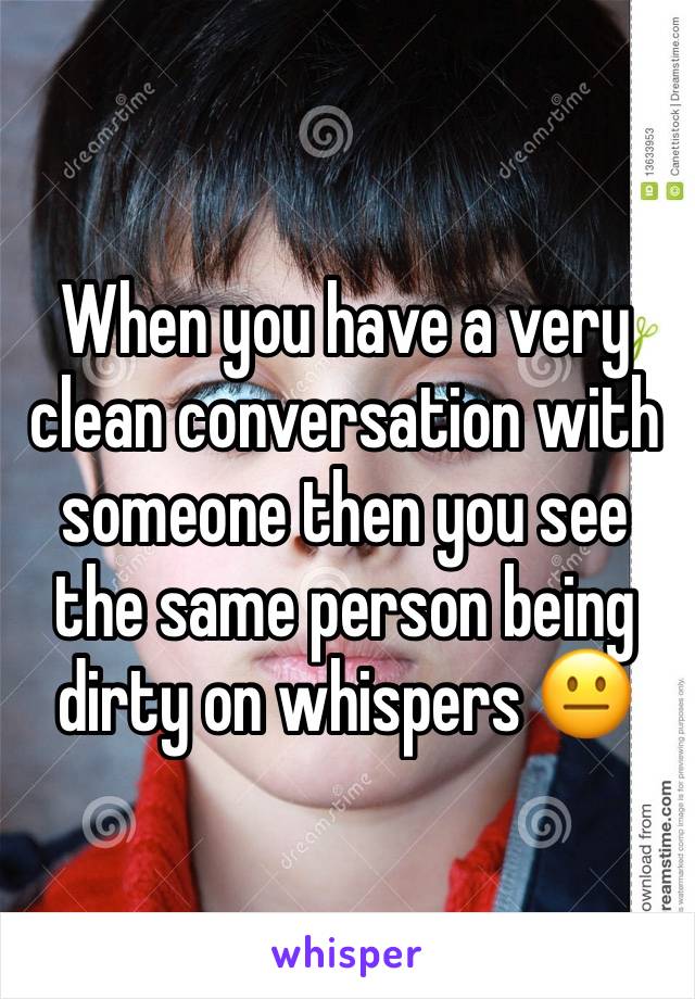 When you have a very clean conversation with someone then you see the same person being dirty on whispers 😐