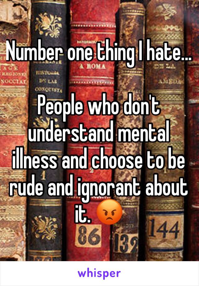 Number one thing I hate... 

People who don't understand mental illness and choose to be rude and ignorant about it. 😡