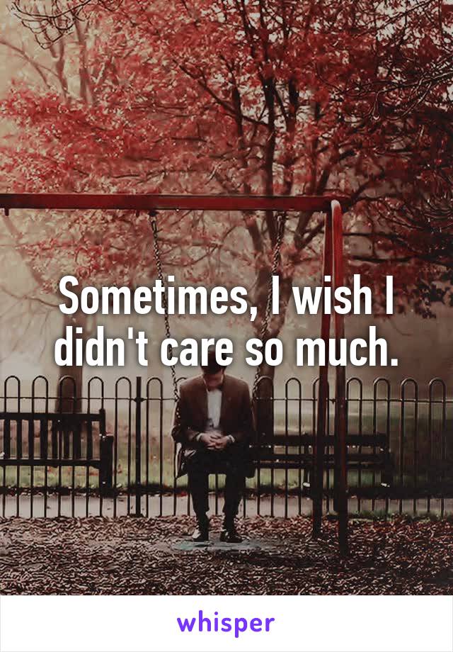 Sometimes, I wish I didn't care so much.