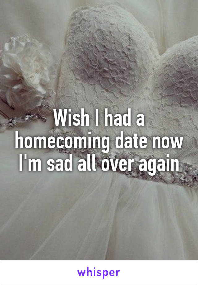 Wish I had a homecoming date now I'm sad all over again