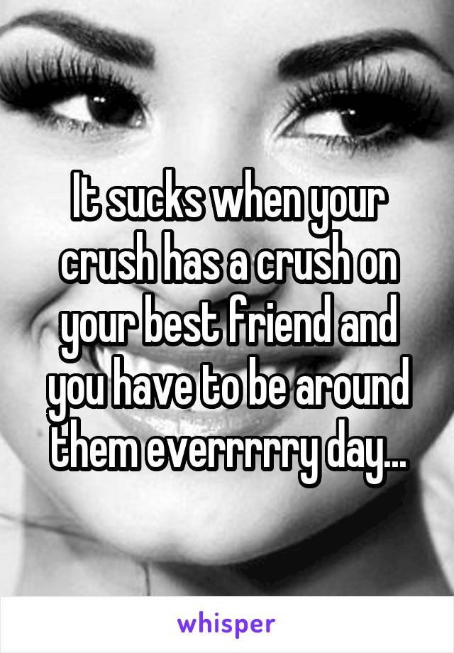 It sucks when your crush has a crush on your best friend and you have to be around them everrrrry day...