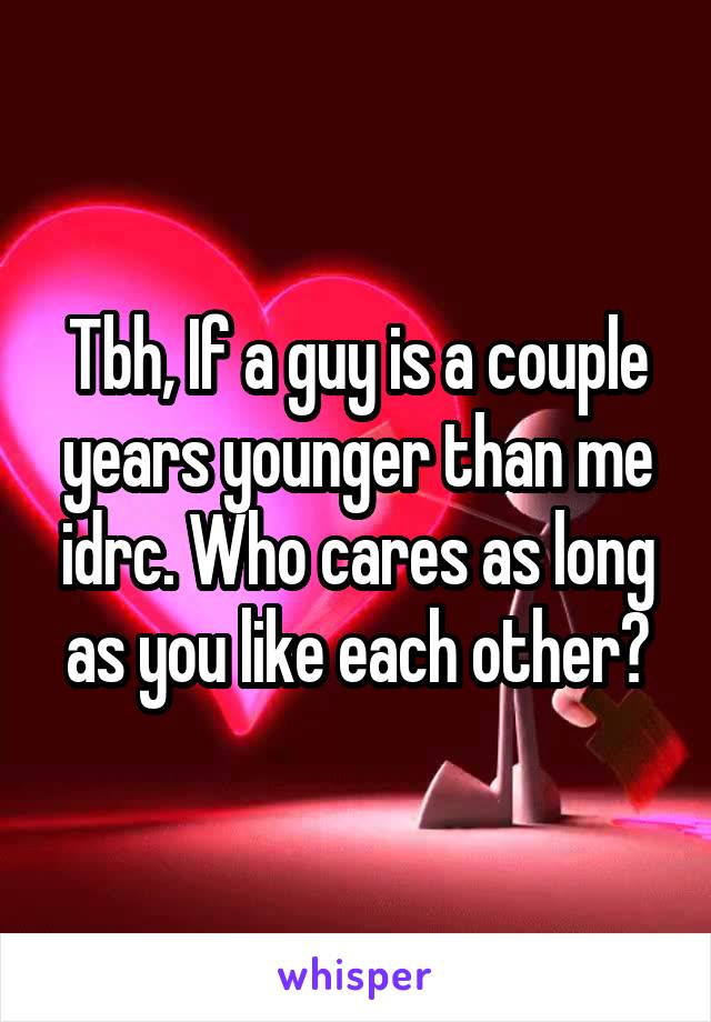 Tbh, If a guy is a couple years younger than me idrc. Who cares as long as you like each other?
