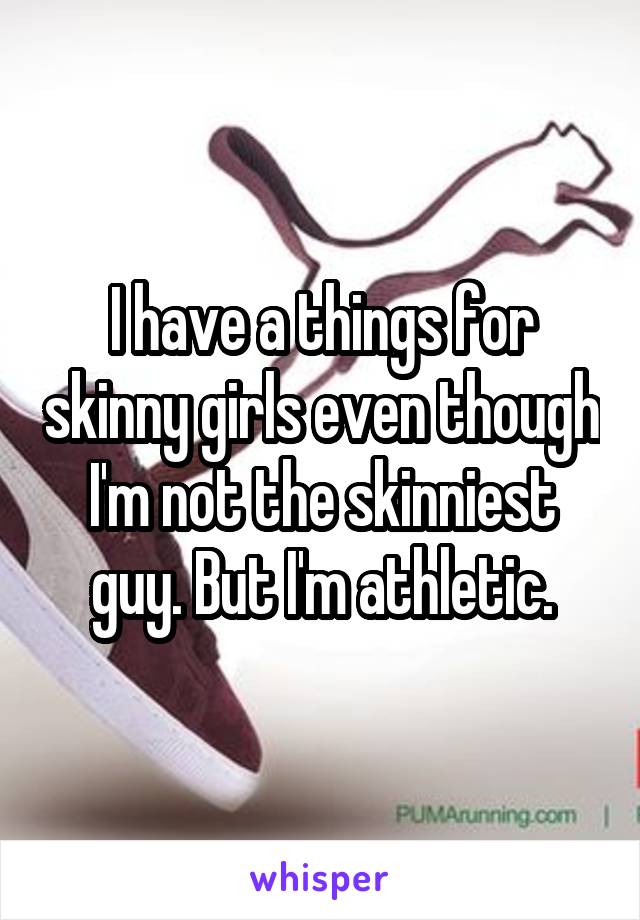 I have a things for skinny girls even though I'm not the skinniest guy. But I'm athletic.