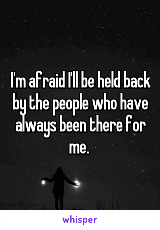 I'm afraid I'll be held back by the people who have always been there for me. 